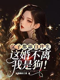 父子都舔白月光，这婚不离我是狗！